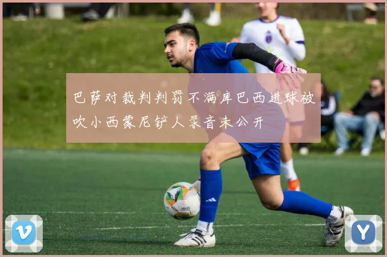巴萨对裁判判罚不满库巴西进球被吹小西蒙尼铲人录音未公开
