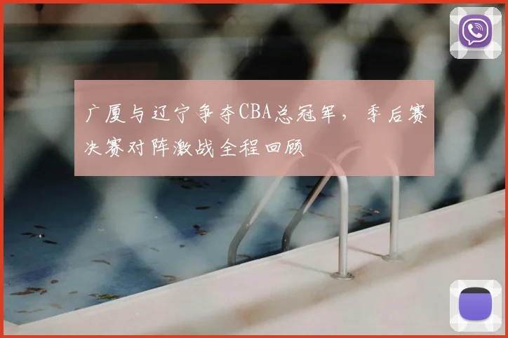 广厦与辽宁争夺CBA总冠军,季后赛决赛对阵激战全程回顾
