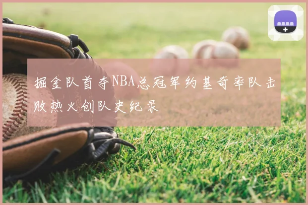 掘金队首夺NBA总冠军约基奇率队击败热火创队史纪录